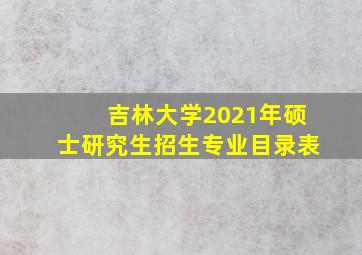 吉林大学2021年硕士研究生招生专业目录表