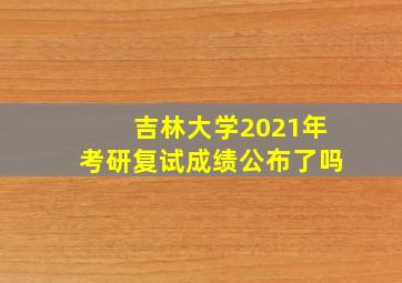 吉林大学2021年考研复试成绩公布了吗