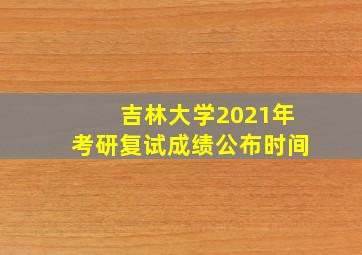 吉林大学2021年考研复试成绩公布时间