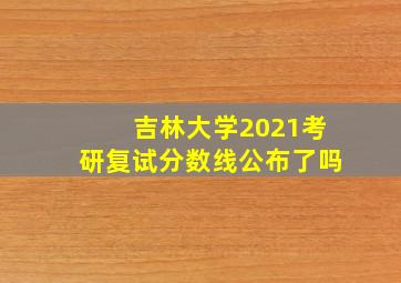 吉林大学2021考研复试分数线公布了吗