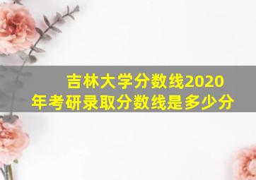 吉林大学分数线2020年考研录取分数线是多少分