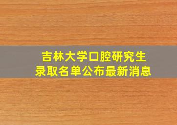 吉林大学口腔研究生录取名单公布最新消息