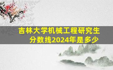 吉林大学机械工程研究生分数线2024年是多少