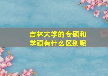 吉林大学的专硕和学硕有什么区别呢