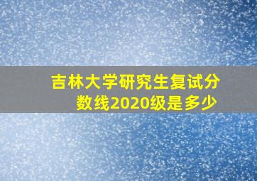 吉林大学研究生复试分数线2020级是多少