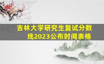 吉林大学研究生复试分数线2023公布时间表格