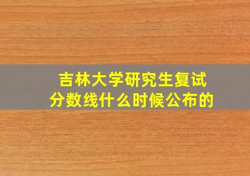 吉林大学研究生复试分数线什么时候公布的