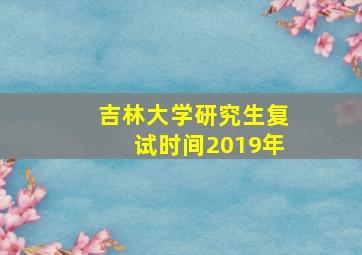 吉林大学研究生复试时间2019年