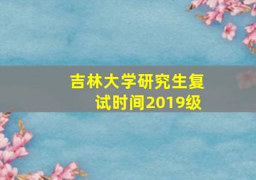 吉林大学研究生复试时间2019级