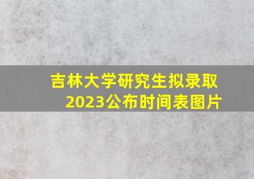 吉林大学研究生拟录取2023公布时间表图片