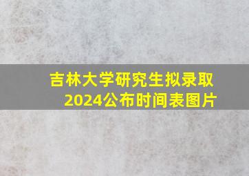 吉林大学研究生拟录取2024公布时间表图片