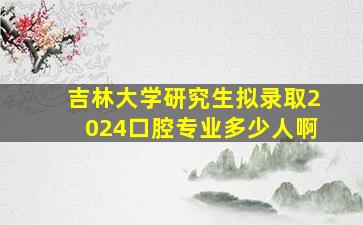 吉林大学研究生拟录取2024口腔专业多少人啊