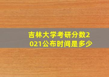 吉林大学考研分数2021公布时间是多少