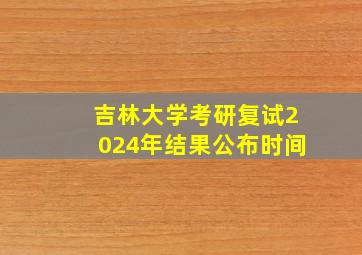 吉林大学考研复试2024年结果公布时间