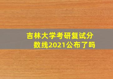 吉林大学考研复试分数线2021公布了吗