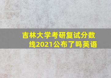 吉林大学考研复试分数线2021公布了吗英语