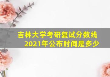 吉林大学考研复试分数线2021年公布时间是多少