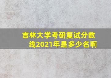 吉林大学考研复试分数线2021年是多少名啊