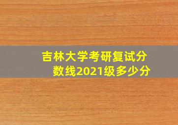 吉林大学考研复试分数线2021级多少分