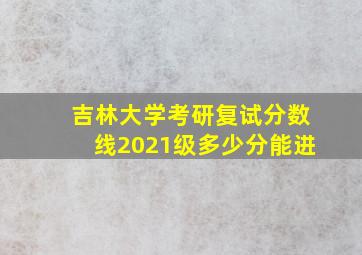 吉林大学考研复试分数线2021级多少分能进