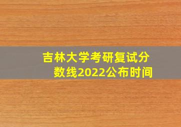 吉林大学考研复试分数线2022公布时间