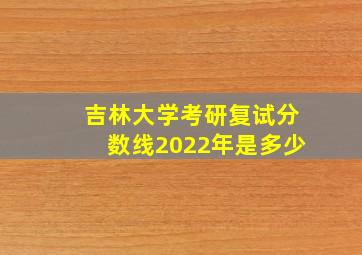 吉林大学考研复试分数线2022年是多少