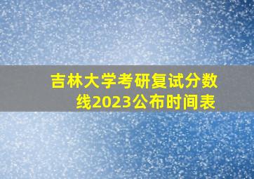 吉林大学考研复试分数线2023公布时间表