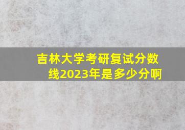 吉林大学考研复试分数线2023年是多少分啊