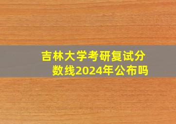 吉林大学考研复试分数线2024年公布吗