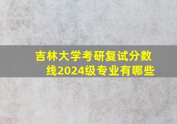 吉林大学考研复试分数线2024级专业有哪些