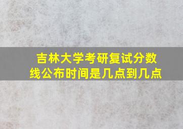 吉林大学考研复试分数线公布时间是几点到几点