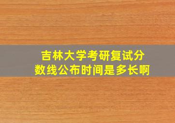 吉林大学考研复试分数线公布时间是多长啊