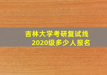 吉林大学考研复试线2020级多少人报名