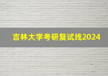 吉林大学考研复试线2024