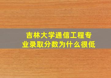 吉林大学通信工程专业录取分数为什么很低