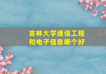 吉林大学通信工程和电子信息哪个好