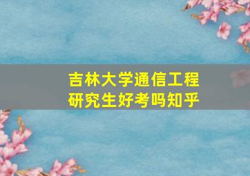 吉林大学通信工程研究生好考吗知乎