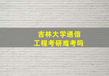 吉林大学通信工程考研难考吗