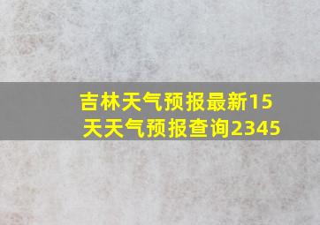 吉林天气预报最新15天天气预报查询2345