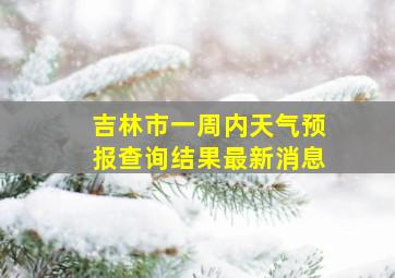 吉林市一周内天气预报查询结果最新消息