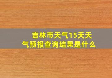 吉林市天气15天天气预报查询结果是什么