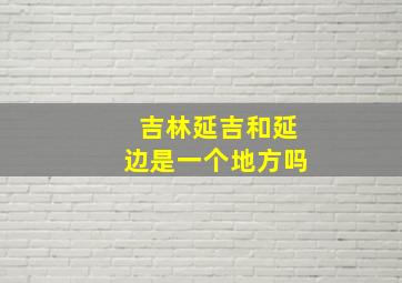 吉林延吉和延边是一个地方吗