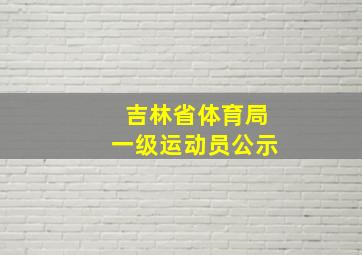 吉林省体育局一级运动员公示