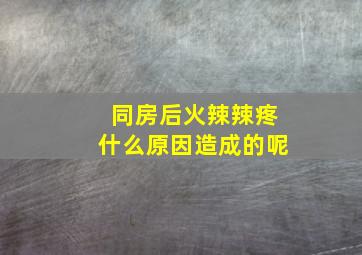 同房后火辣辣疼什么原因造成的呢