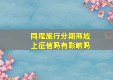 同程旅行分期商城上征信吗有影响吗