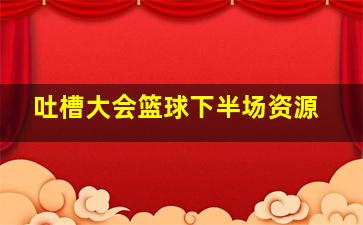 吐槽大会篮球下半场资源