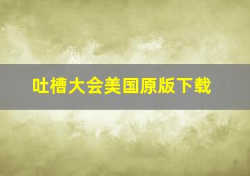 吐槽大会美国原版下载