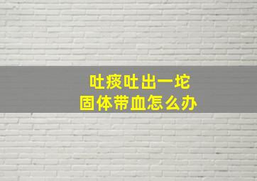 吐痰吐出一坨固体带血怎么办