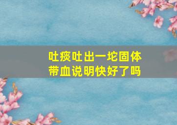 吐痰吐出一坨固体带血说明快好了吗