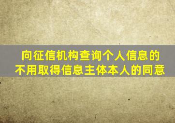 向征信机构查询个人信息的不用取得信息主体本人的同意